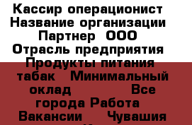 Кассир-операционист › Название организации ­ Партнер, ООО › Отрасль предприятия ­ Продукты питания, табак › Минимальный оклад ­ 29 295 - Все города Работа » Вакансии   . Чувашия респ.,Канаш г.